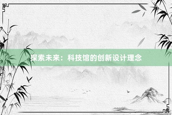 探索未来：科技馆的创新设计理念